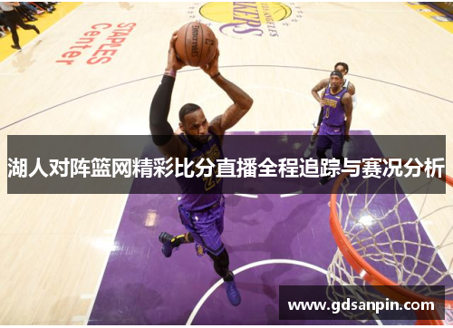 湖人对阵篮网精彩比分直播全程追踪与赛况分析