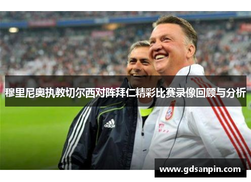 穆里尼奥执教切尔西对阵拜仁精彩比赛录像回顾与分析