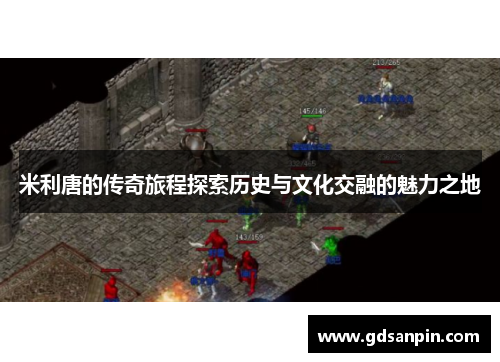 米利唐的传奇旅程探索历史与文化交融的魅力之地